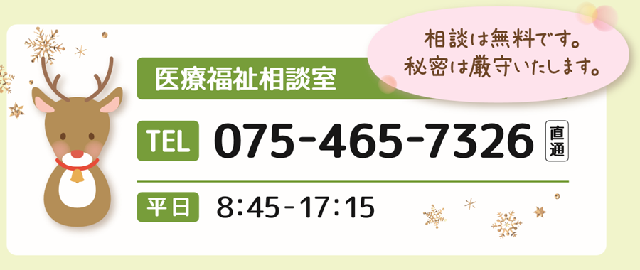 医療福祉相談室 TEL 075-465-7326(直通) 平日 8:45-17:15 相談は無料です。秘密は厳守いたします。
