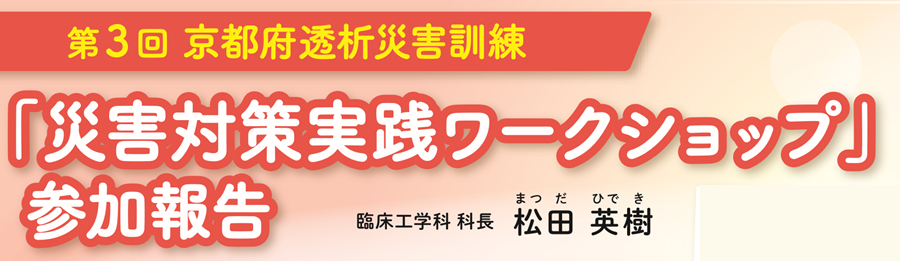 第3回 京都府透析災害訓練「災害対策実践ワークショップ」参加報告 臨床工学科 科長 松田 英樹